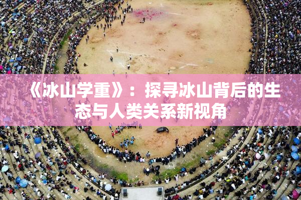 《冰山学重》：探寻冰山背后的生态与人类关系新视角