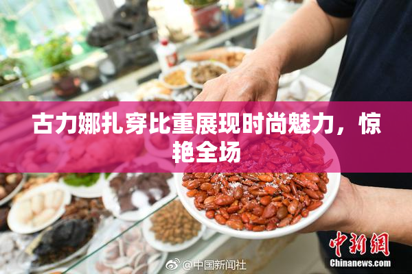 古力娜扎穿比重展现时尚魅力，惊艳全场