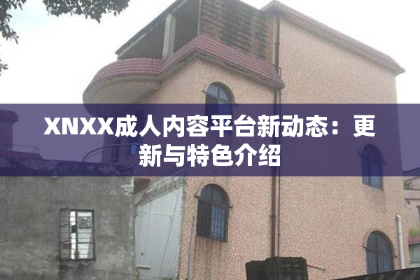 XNXX成人内容平台新动态：更新与特色介绍