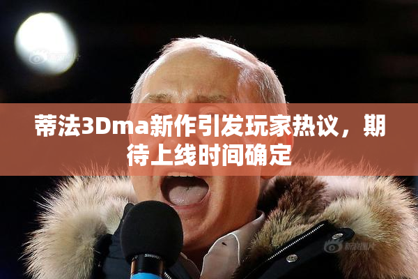 蒂法3Dma新作引发玩家热议，期待上线时间确定