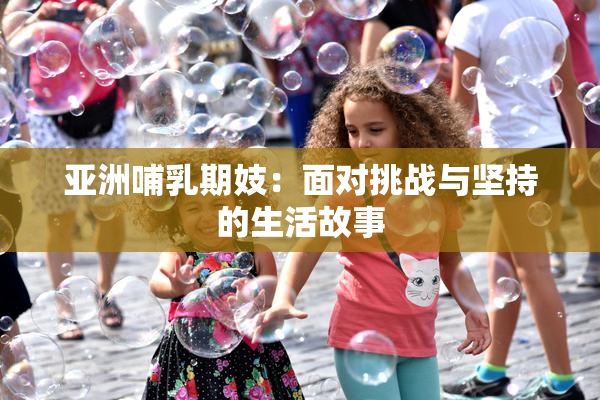 亚洲哺乳期妓：面对挑战与坚持的生活故事