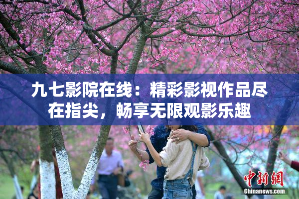 九七影院在线：精彩影视作品尽在指尖，畅享无限观影乐趣