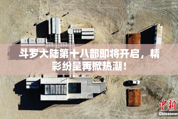 斗罗大陆第十八部即将开启，精彩纷呈再掀热潮！