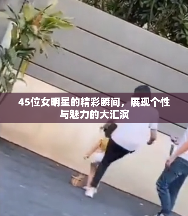 45位女明星的精彩瞬间，展现个性与魅力的大汇演