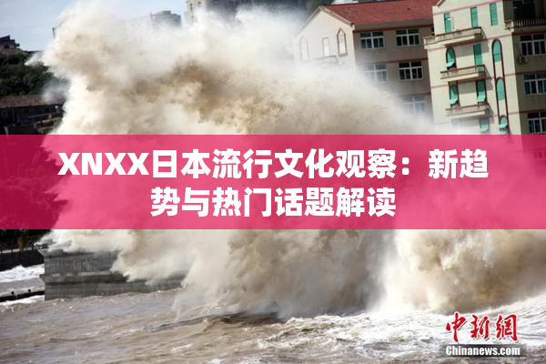 XNXX日本流行文化观察：新趋势与热门话题解读