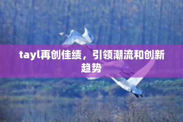 tayl再创佳绩，引领潮流和创新趋势