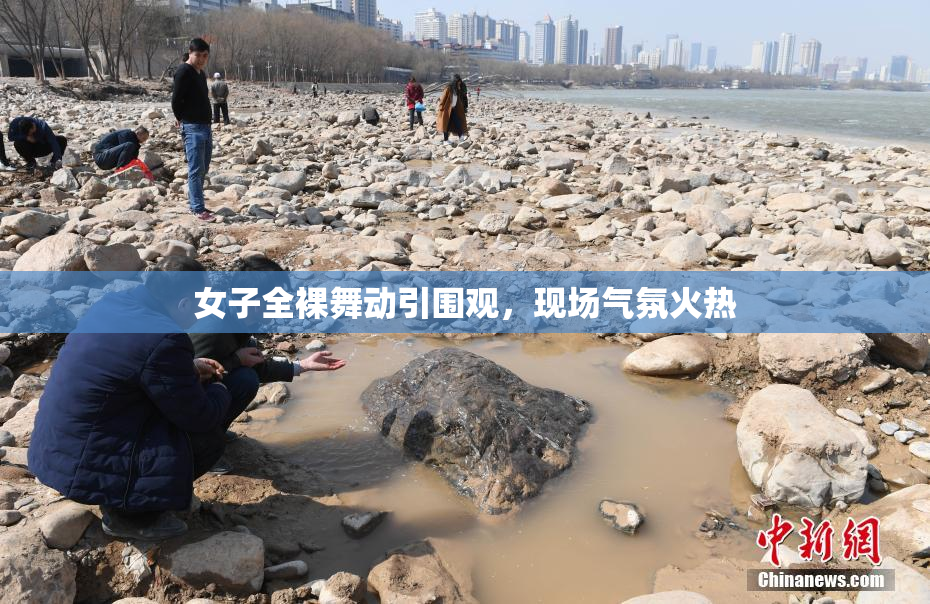 女子全裸舞动引围观，现场气氛火热