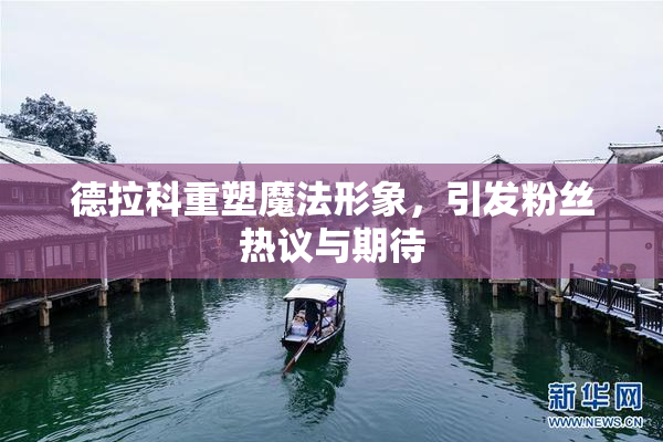 德拉科重塑魔法形象，引发粉丝热议与期待