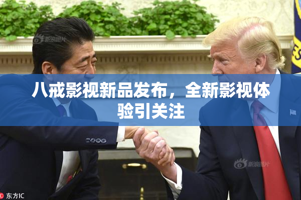 八戒影视新品发布，全新影视体验引关注