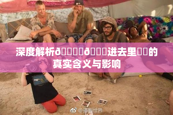 深度解析🔞‌🍌进去里❌‌的真实含义与影响