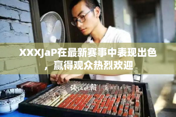 XXXJaP在最新赛事中表现出色，赢得观众热烈欢迎