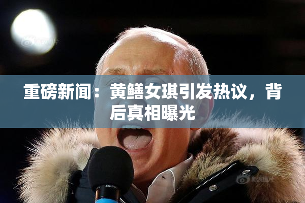 重磅新闻：黄鳝女琪引发热议，背后真相曝光