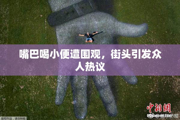 嘴巴喝小便遭围观，街头引发众人热议