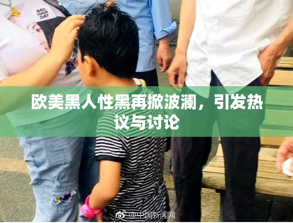 欧美黑人性黑再掀波澜，引发热议与讨论