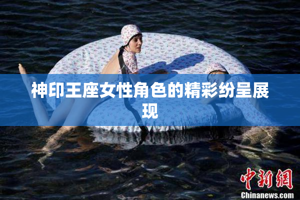 神印王座女性角色的精彩纷呈展现
