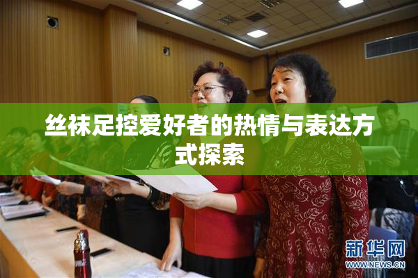 丝袜足控爱好者的热情与表达方式探索