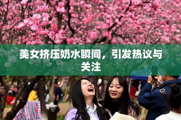 美女挤压奶水瞬间，引发热议与关注
