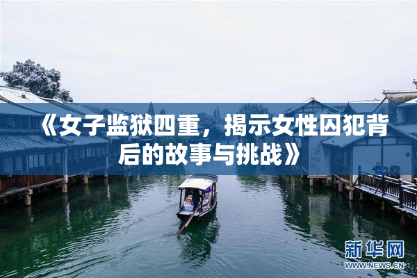 《女子监狱四重，揭示女性囚犯背后的故事与挑战》