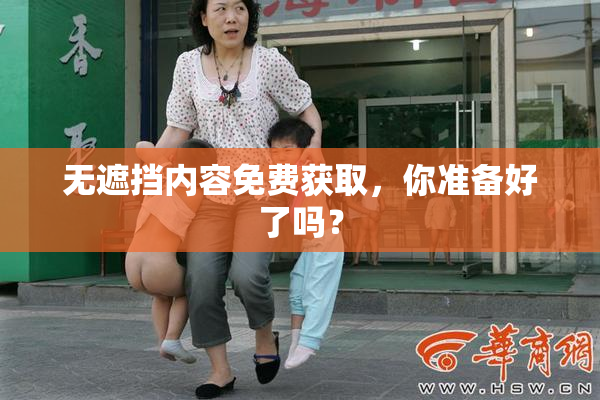 无遮挡内容免费获取，你准备好了吗？