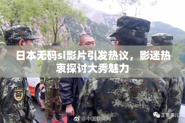 日本无码si影片引发热议，影迷热衷探讨大秀魅力