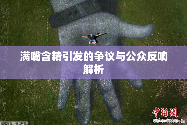 满嘴含精引发的争议与公众反响解析