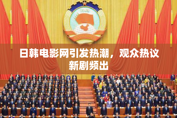 日韩电影网引发热潮，观众热议新剧频出