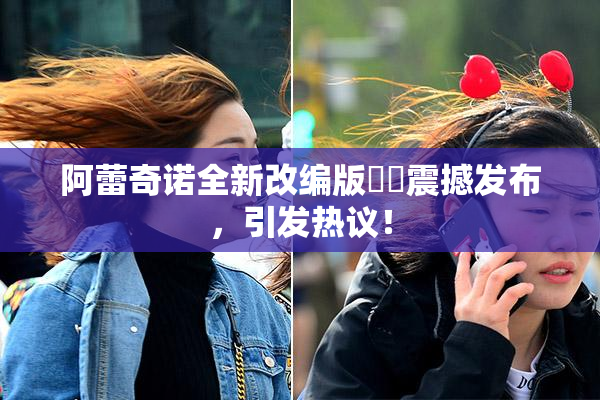 阿蕾奇诺全新改编版❌‌震撼发布，引发热议！