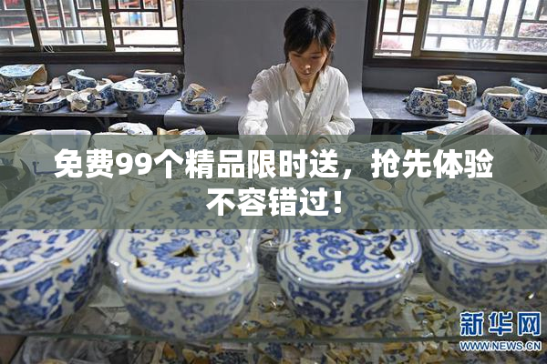 免费99个精品限时送，抢先体验不容错过！