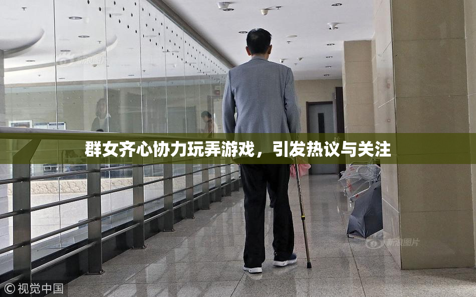 群女齐心协力玩弄游戏，引发热议与关注