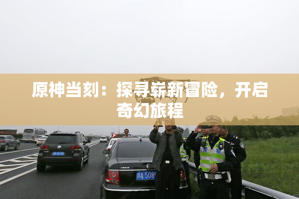 原神当刻：探寻崭新冒险，开启奇幻旅程