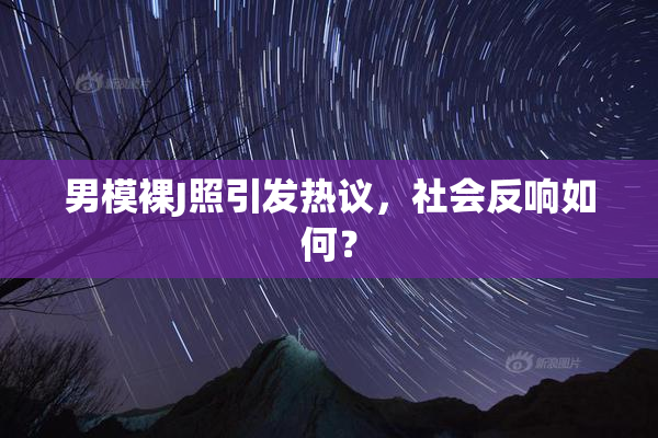 男模裸J照引发热议，社会反响如何？