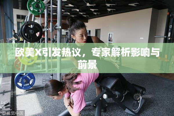 欧美X引发热议，专家解析影响与前景