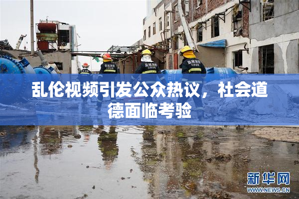乱伦视频引发公众热议，社会道德面临考验