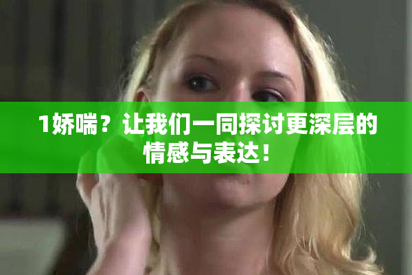 1娇喘？让我们一同探讨更深层的情感与表达！