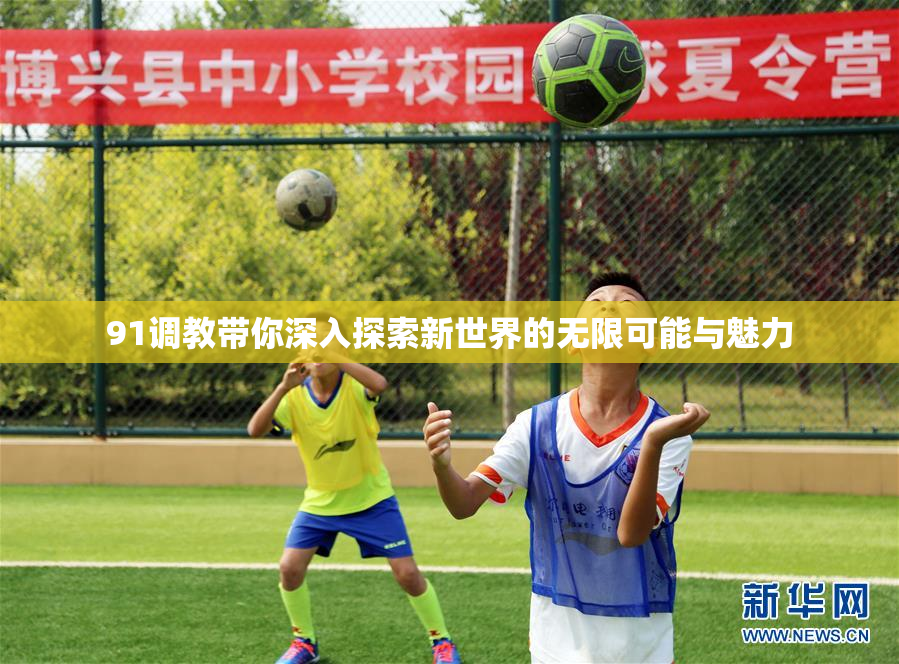 91调教带你深入探索新世界的无限可能与魅力
