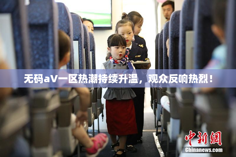无码aV一区热潮持续升温，观众反响热烈！