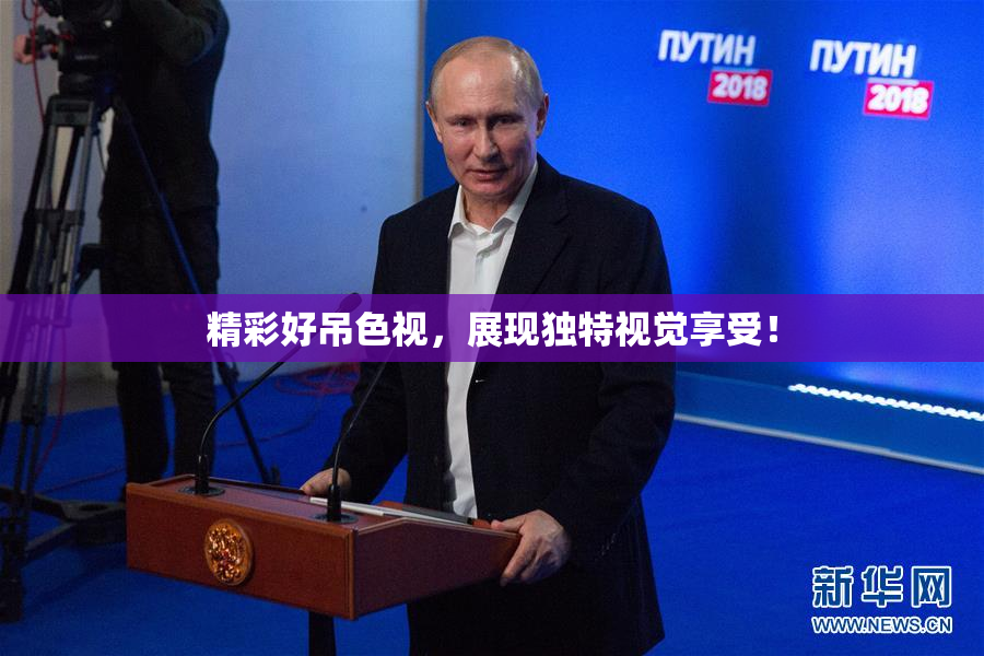 精彩好吊色视，展现独特视觉享受！