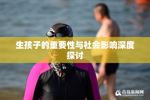 生孩子的重要性与社会影响深度探讨