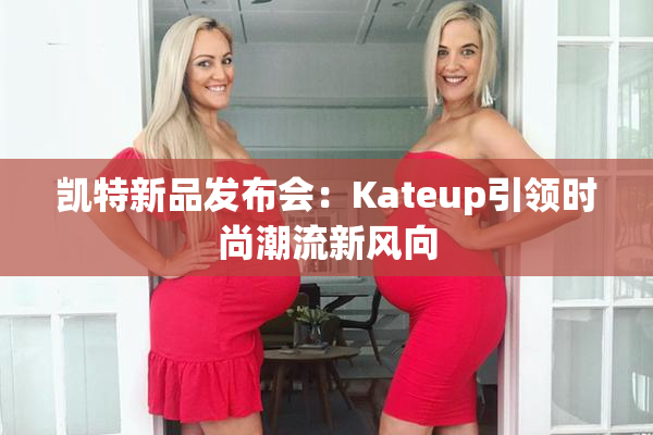 凯特新品发布会：Kateup引领时尚潮流新风向
