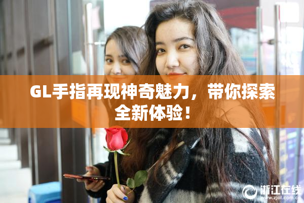 GL手指再现神奇魅力，带你探索全新体验！