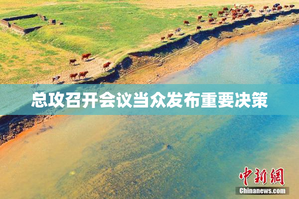 总攻召开会议当众发布重要决策