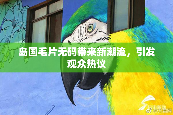 岛国毛片无码带来新潮流，引发观众热议