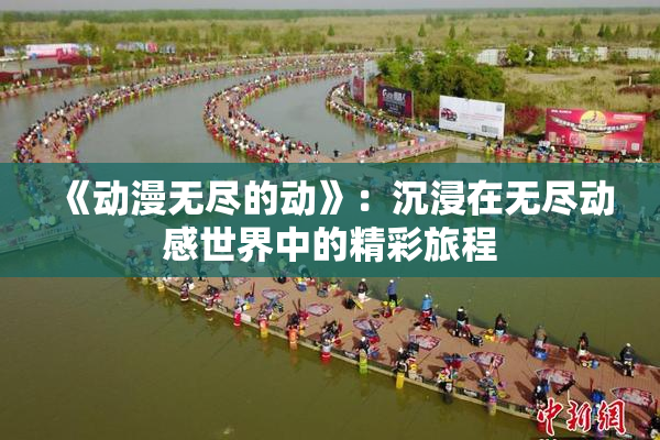 《动漫无尽的动》：沉浸在无尽动感世界中的精彩旅程