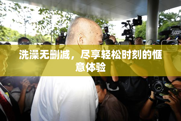 洗澡无删减，尽享轻松时刻的惬意体验