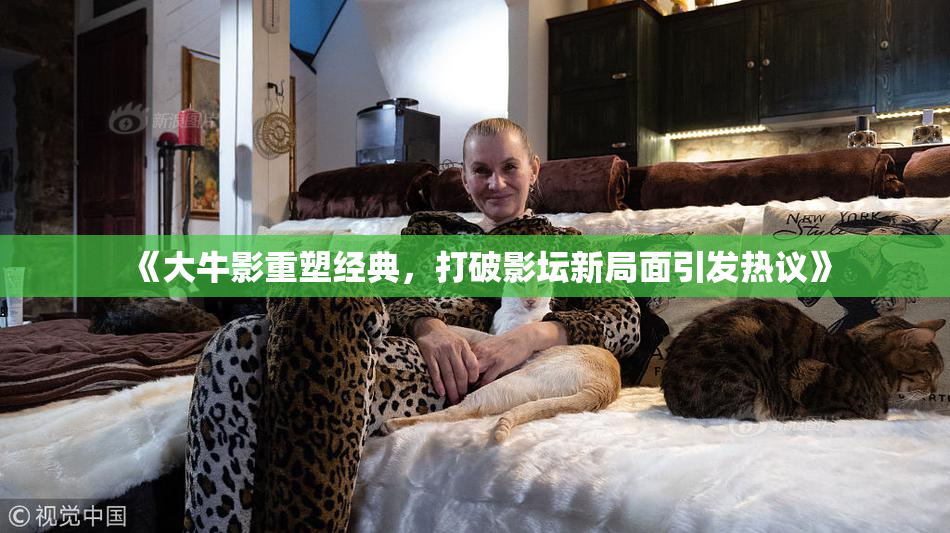 《大牛影重塑经典，打破影坛新局面引发热议》