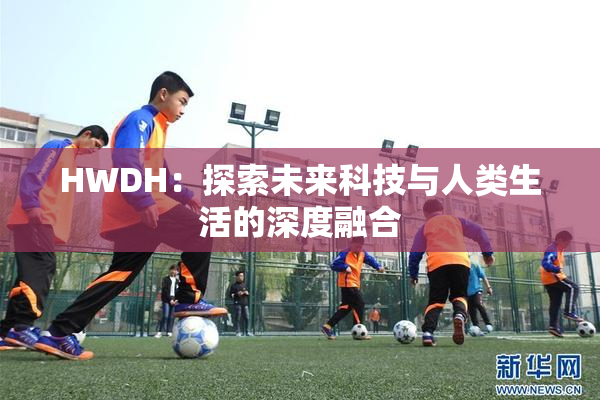 HWDH：探索未来科技与人类生活的深度融合