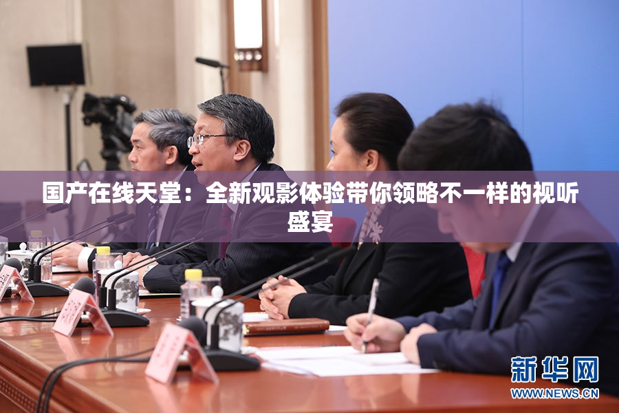国产在线天堂：全新观影体验带你领略不一样的视听盛宴