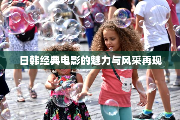 日韩经典电影的魅力与风采再现