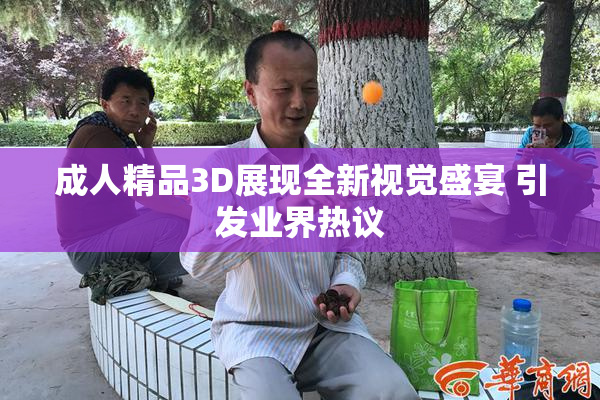成人精品3D展现全新视觉盛宴 引发业界热议