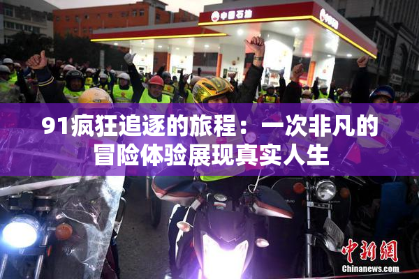 91疯狂追逐的旅程：一次非凡的冒险体验展现真实人生